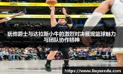 beats365犹他爵士与达拉斯小牛的激烈对决展现篮球魅力与团队协作精神