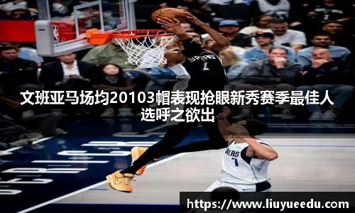 beats365文班亚马场均20103帽表现抢眼新秀赛季最佳人选呼之欲出